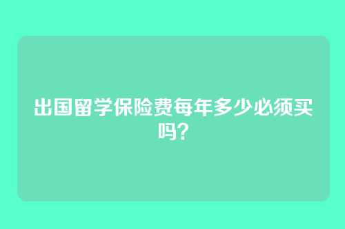 出国留学保险费每年多少必须买吗?