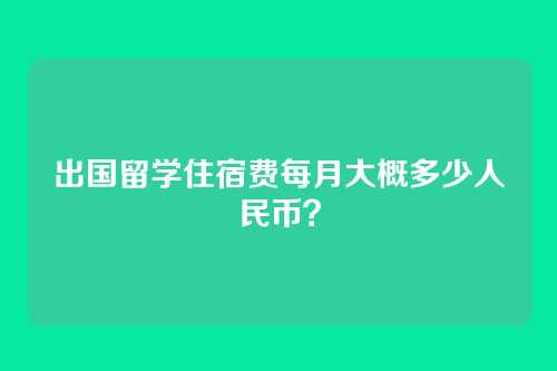 出国留学住宿费每月大概多少人民币?