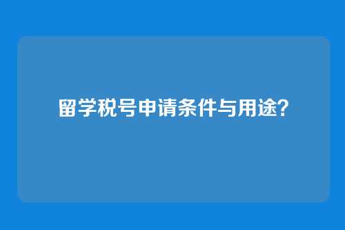 留学税号申请条件与用途？