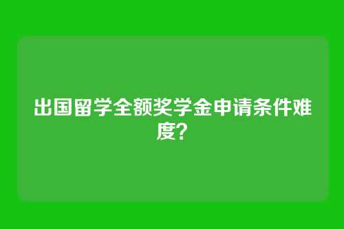 出国留学全额奖学金申请条件难度?