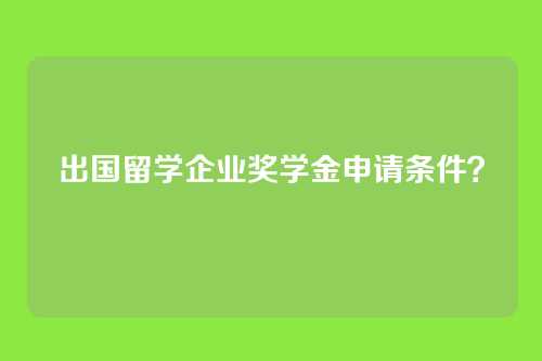 出国留学企业奖学金申请条件？