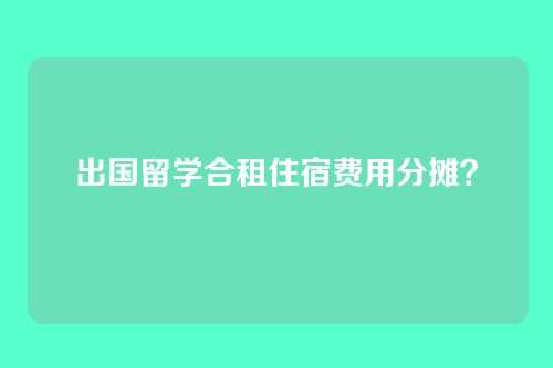 出国留学合租住宿费用分摊?