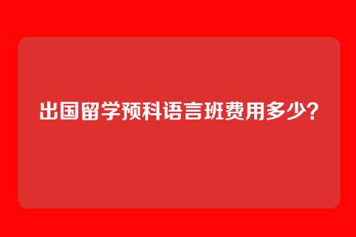 出国留学预科语言班费用多少?