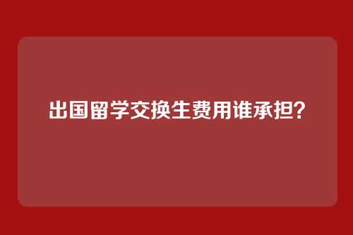 出国留学交换生费用谁承担？