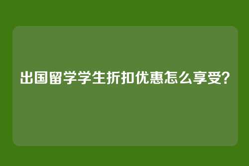 出国留学学生折扣优惠怎么享受?