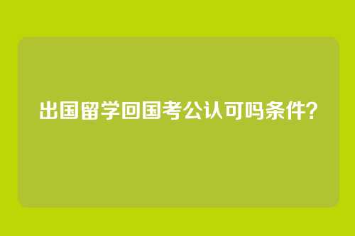 出国留学回国考公认可吗条件？
