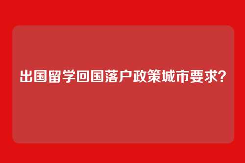 出国留学回国落户政策城市要求？