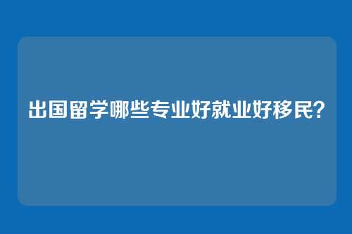 出国留学哪些专业好就业好移民?