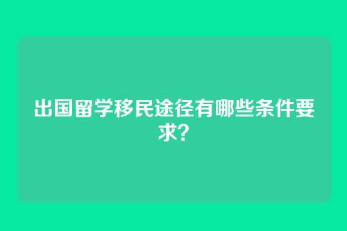 出国留学移民途径有哪些条件要求？