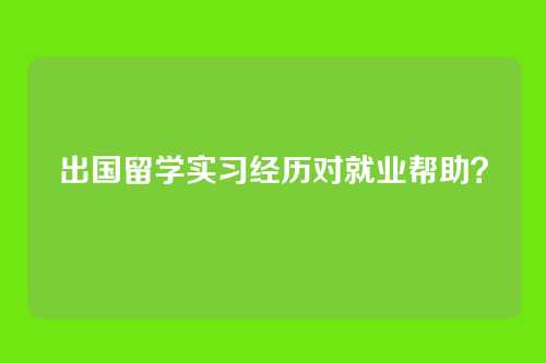 出国留学实习经历对就业帮助?