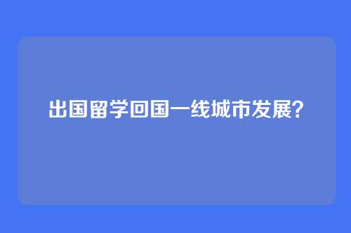 出国留学回国一线城市发展？
