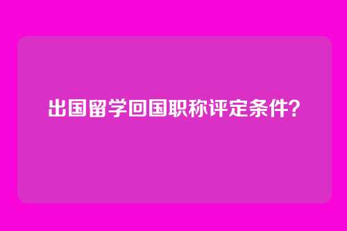 出国留学回国职称评定条件？