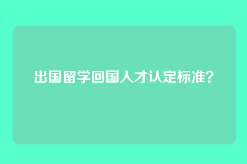 出国留学回国人才认定标准？