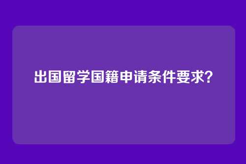 出国留学国籍申请条件要求？
