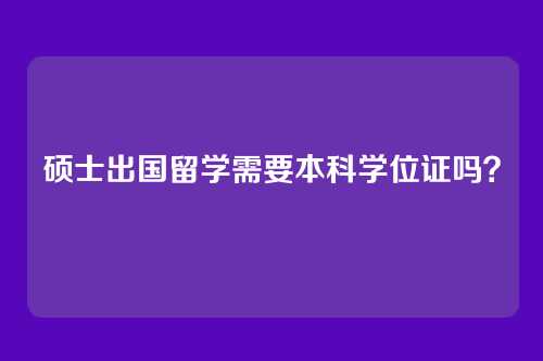 硕士出国留学需要本科学位证吗？
