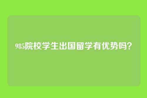 985院校学生出国留学有优势吗？