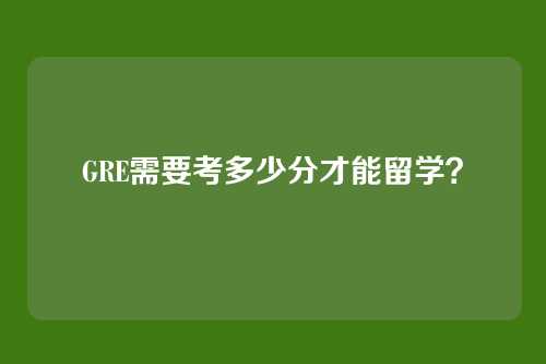 GRE需要考多少分才能留学?