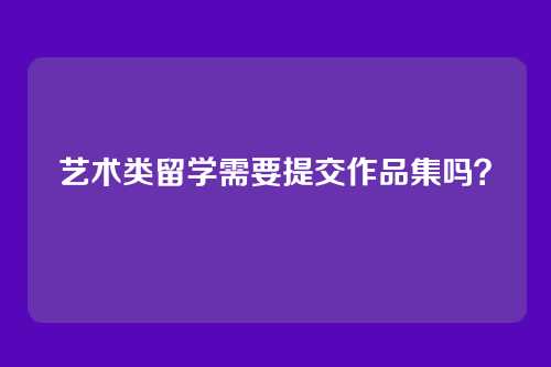 艺术类留学需要提交作品集吗?