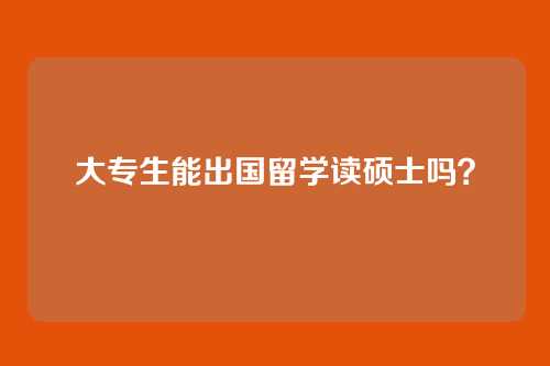 大专生能出国留学读硕士吗？
