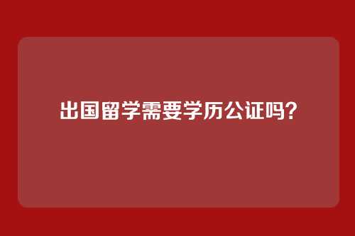出国留学需要学历公证吗？