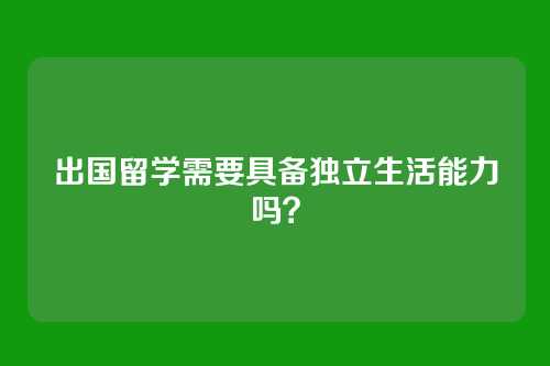 出国留学需要具备独立生活能力吗？