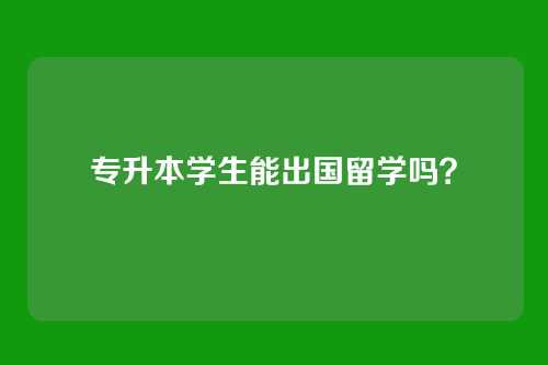 专升本学生能出国留学吗？