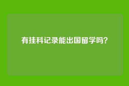 有挂科记录能出国留学吗？