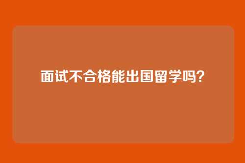 面试不合格能出国留学吗?