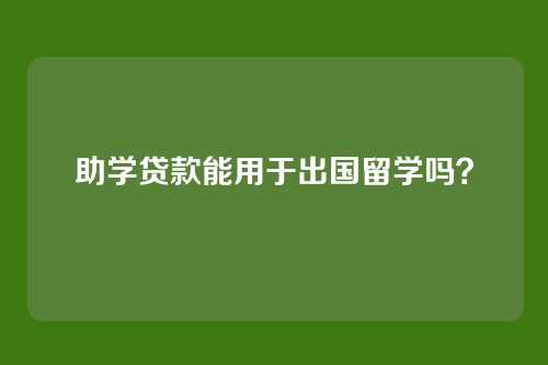助学贷款能用于出国留学吗？