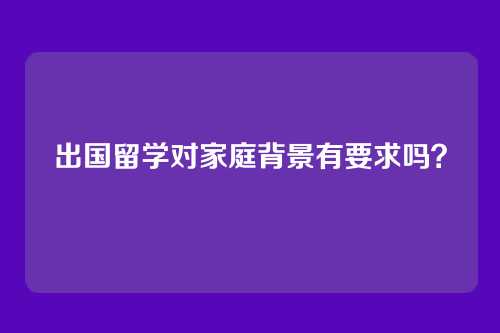 出国留学对家庭背景有要求吗？
