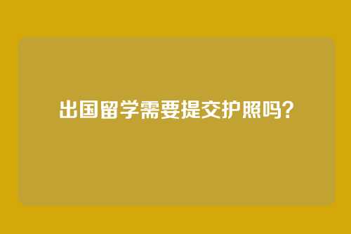 出国留学需要提交护照吗?
