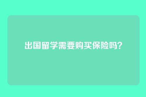 出国留学需要购买保险吗？