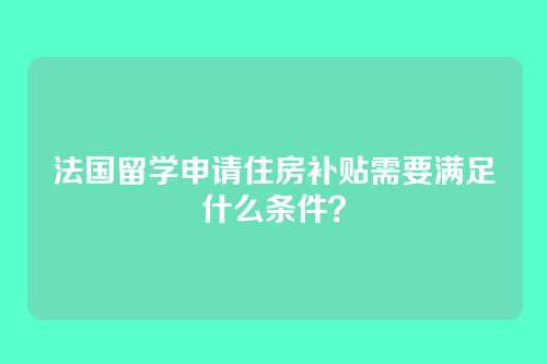 法国留学申请住房补贴需要满足什么条件?