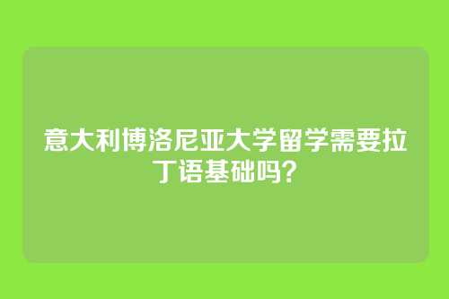 意大利博洛尼亚大学留学需要拉丁语基础吗?