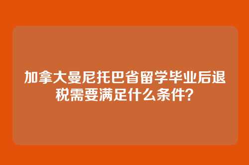加拿大曼尼托巴省留学毕业后退税需要满足什么条件?