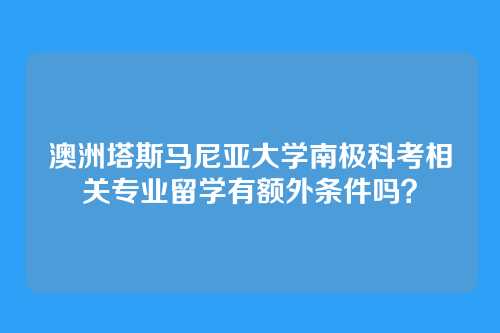 澳洲塔斯马尼亚大学南极科考相关专业留学有额外条件吗？