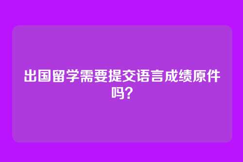 出国留学需要提交语言成绩原件吗？