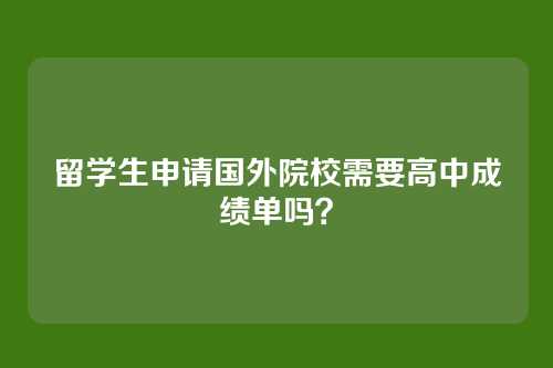 留学生申请国外院校需要高中成绩单吗？