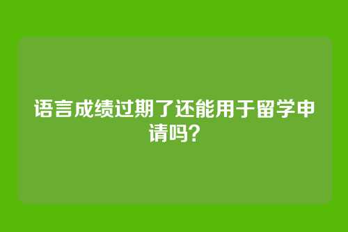语言成绩过期了还能用于留学申请吗?