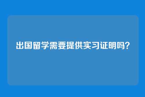 出国留学需要提供实习证明吗？