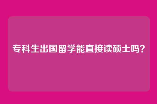 专科生出国留学能直接读硕士吗?