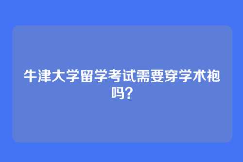 牛津大学留学考试需要穿学术袍吗?