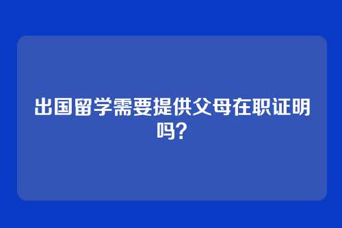 出国留学需要提供父母在职证明吗？