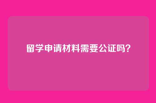 留学申请材料需要公证吗？