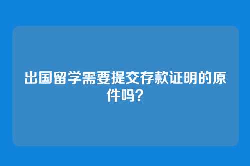 出国留学需要提交存款证明的原件吗?