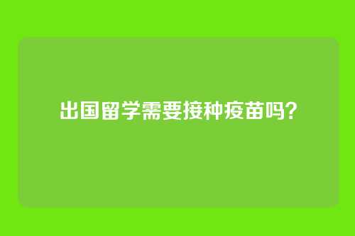出国留学需要接种疫苗吗?