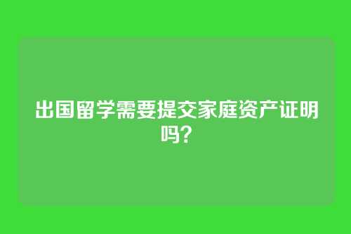 出国留学需要提交家庭资产证明吗？