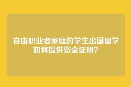 自由职业者家庭的学生出国留学如何提供资金证明？