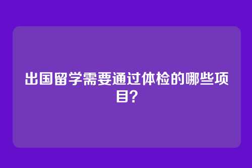 出国留学需要通过体检的哪些项目?