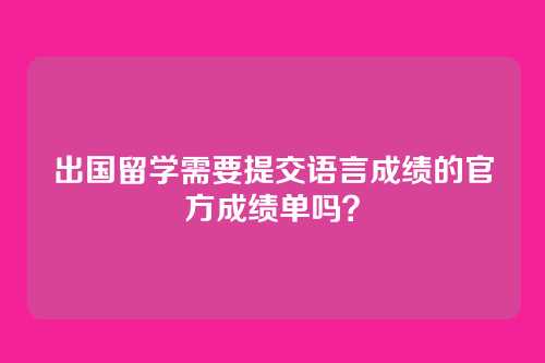 出国留学需要提交语言成绩的官方成绩单吗?